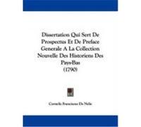 Dissertation Qui Sert de Prospectus Et de Preface Generale a la Collection Nouvelle Des Historiens Des Pays-Bas (1790) Nelis, Cornelis Franciscus De (Auteur)