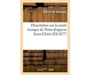 Dissertation sur la sainte tunique de Notre-Seigneur Jésus-Christ (Éd.1677) Gabriel de Gaumont (Auteur)