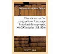 Dissertation sur l'art typographique. Aperçu historique de ses progrès, Xve-XVIe siècles Et des recherches sur l'influence de cet art sur les lumières de l'espèce humaine - Guillaume-Henri-Marie Delpr
