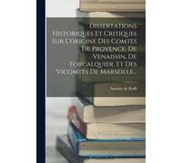 Dissertations Historiques Et Critiques Sur L'origine Des Comtes De Provence, De Venaissin, De Forcalquier, Et Des Vicomtes De Marseille...