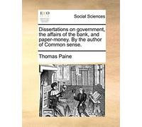 Dissertations On Government, The Affairs Of The Bank, And Paper-Money. By The Author Of Common Sense