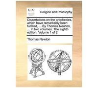 Dissertations On The Prophecies, Which Have Remarkably Been Fulfilled, ... By Thomas Newton, ... In Two Volumes. The Eighth Edition. Volume 1 Of 2