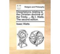 Dissertations Relating To The Christian Doctrine Of The Trinity. ... By I. Watts. The Second Edition.