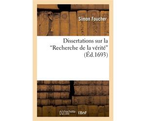 Dissertations sur la Recherche de la vérité : histoire et principes de la philo. des académiciens Avec plusieurs réflexions sur les sentimens de M. Descartes - Simon Foucher - Hachette Bnf - broché -