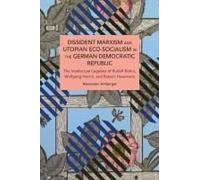 Dissident Marxism And Utopian Eco-Socialism In The German Democratic Republic: The Intellectual Legacies Of Rudolf Bahro, Wolfgang Harich, And Robert Havemann (Historical Materialism)