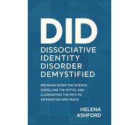 Dissociative Identity Disorder Demystified: Breaking Down the Science, Dispelling the Myths, and Illuminating the Path to Integration and Peace