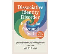 Dissociative Identity Disorder Healing the Fractured Self: Practical Tools for Parts Work, Memory Integration, Reducing Dissociative Flashbacks, and Supporting Loved Ones
