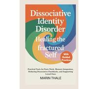 Dissociative Identity Disorder Healing the Fractured Self: Practical Tools for Parts Work, Memory Integration, Reducing Dissociative Flashbacks, and Supporting Loved Ones