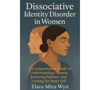 Dissociative Identity Disorder in Women: A Compassionate Guide to Understanding Trauma, Restoring Balance, and Uniting the Inner Self