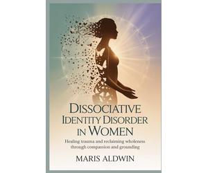 Dissociative Identity Disorder in Women: Healing Trauma and Reclaiming Wholeness Through Compassion and Grounding