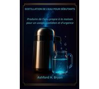 Distillation de l'eau pour débutants: Produire de l'eau propre à la maison pour un usage quotidien et d'urgence