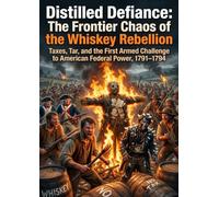Distilled Defiance: The Frontier Chaos of the Whiskey Rebellion: Taxes, Tar, and the First Armed Challenge to American Federal Power, 1791-1794