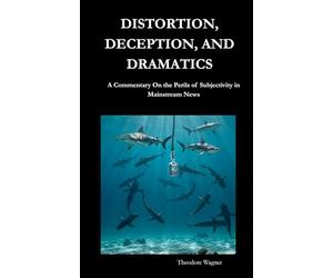 DISTORTION, DECEPTION, AND DRAMATICS: A Commentary on the Perils of Subjectivity in Mainstream News