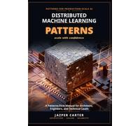 Distributed Machine Learning Patterns: A Patterns-First Manual for Architects, Engineers, and Technical Leads