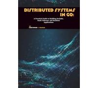 Distributed Systems in Go: A Practical Guide to Building Scalable, Fault-Tolerant, and Resilient Applications