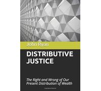 DISTRIBUTIVE JUSTICE: The Right and Wrong of Our Present Distribution of Wealth