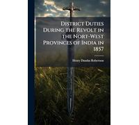 District Duties During the Revolt in the Nort-West Provinces of India in 1857