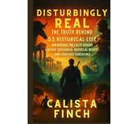 Disturbingly Real: The Truth Behind 33 Historical Lies: Unearthing the Facts Behind Ancient Espionage, Mythical Beasts, and Vanished Kingdoms