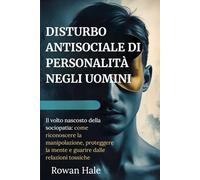 DISTURBO ANTISOCIALE DI PERSONALITÀ NEGLI UOMINI: Il volto nascosto della sociopatia: come riconoscere la manipolazione, proteggere la mente e guarire dalle relazioni tossiche