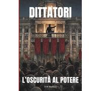 DITTATORI - L'OSCURITÀ AL POTERE: Ascesa e caduta dei 20 tiranni più spietati della storia: un'indagine sui meccanismi del potere assoluto e dell'oppressione