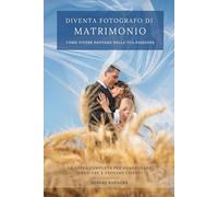 Diventa fotografo di matrimonio: come vivere davvero con la tua passione: La guida completa per guadagnare, crescere e trovare clienti