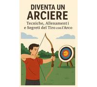 Diventa un Arciere: Tecniche, Allenamenti e Segreti del Tiro con l’Arco