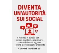 Diventa un’Autorità sui Social: Il metodo in 3 passi per creare, adattare e distribuire contenuti che attraggono clienti e costruiscono credibilità online
