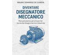 Diventare Disegnatore Meccanico: Manuale pratico per entrare nel mondo del disegno tecnico industriale