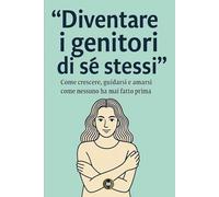 Diventare i genitori di sé stessi: Come crescere, guidarsi e amarsi come nessuno ha mai fatto prima