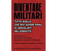 Diventare Militari: Tutto Quello Che Devi Sapere Prima Di Arruolarti Nellesercito: Concorsi Vfi, Scuola Sottufficiali, Accademia Militare Di Modena: La Guida Completa Scritta Da Un Ex Ufficiale