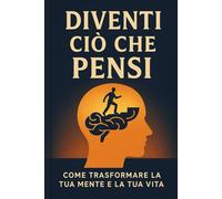 DIVENTI CIÒ CHE PENSI: Come trasformare la tua mente e la tua vita