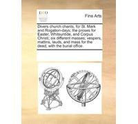 Divers Church Chants, For St. Mark And Rogation-Days; The Proses For Easter, Whitsuntide, And Corpus Christi; Six Different Masses; Vespers, Mattins, Lauds, And Mass For The Dead, With The Burial Offi