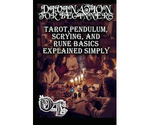 DIVINATION FOR BEGINNERS: TAROT,PENDULUM, SCRYING, AND RUNE BASICS EXPLAINED SIMPLY