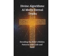 Divine Algorithms: AI Meets Eternal Truths: Decoding the Bible’s Hidden Patterns with Code and Faith