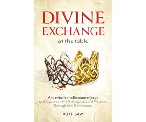 Divine Exchange at the Table: An Invitation to Encounter Jesus and Experience His Healing, Life, and Provision Through Holy Communion