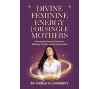 Divine Feminine Energy For Single Mothers: Harnessing Sacred Energy For Healing, Growth And Empowerment