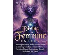 Divine Feminine Energy: Unlocking the Power of the Goddess Within, Connecting with Your Spirit Guides, and Accessing Higher Consciousness through Meditation and Prayer