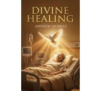 Divine Healing: A Scriptural Approach to Sickness, Faith, and Healing