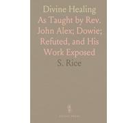 Divine Healing: As Taught by Rev. John Alex; Dowie; Refuted, and His Work Exposed