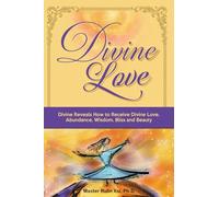 Divine Love: Divine Reveals How to Receive Divine Love, Abundance, Wisdom, Bliss and Beauty