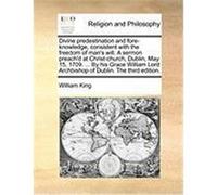 Divine Predestination and Fore-Knowledge, Consistent with the Freedom of Man's Will. a Sermon Preach'd at Christ-Church, Dublin, May 15, 1709. ... by King, William (Auteur)