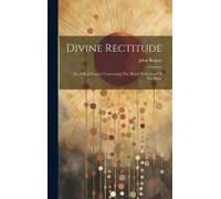 Divine Rectitude: Or, A Brief Inquiry Concerning The Moral Perfections Of The Deity