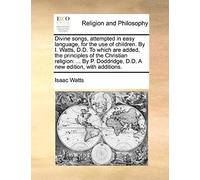 Divine Songs, Attempted In Easy Language, For The Use Of Children. By I. Watts, D.D. To Which Are Added, The Principles Of The Christian Religion: By