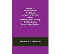 Division Of Words Rules For The Division Of Words At The Ends Of Lines, With Remarks On Spelling, Syllabication And Pronunciation (English)