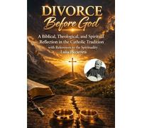 Divorce Before God: A biblical, theological, and spiritual reflection in the Catholic tradition, with insights from the spirituality of Luisa Piccarreta