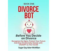 Divorce Bot Book One - Before You Decide on Divorce: Recognize the Signs, Protect Your Future and Stay Emotionally Steady with ChatGPT as Your Guide Sugar Gay Isber McMillan