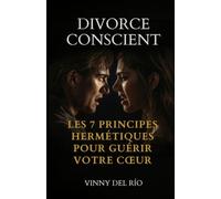 Divorce conscient: les 7 principes hermétiques pour guérir votre cœur