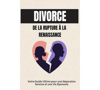 Divorce : De la Rupture à la Renaissance: Votre Guide Ultime pour une Séparation Sereine et une Vie Épanouie