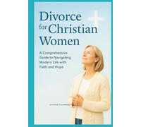 Divorce for Christian Women: A Comprehensive Guide to Navigating Modern Life with Faitha and Hope