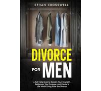 Divorce for Men: A Self-Help Book to Reclaim Your Strength, Rediscover Your Purpose, and Create a Life Worth Living After the Divorce